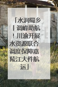 水润蜀乡丨调峰助航！川渝开展水资源联合调度保障嘉陵江大件航运