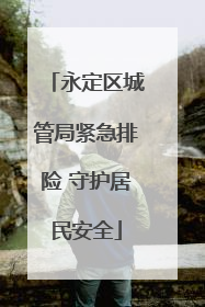 永定区城管局紧急排险 守护居民安全