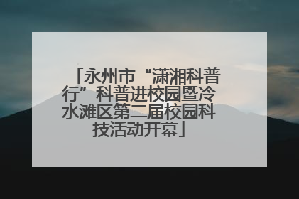 永州市“潇湘科普行”科普进校园暨冷水滩区第二届校园科技活动开幕