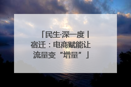 民生·深一度丨宿迁：电商赋能让流量变“增量”