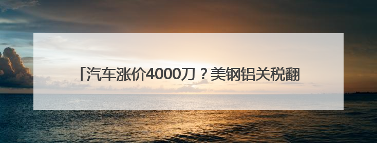 汽车涨价4000刀？美钢铝关税翻倍至50%冲击全球 多国威胁反制