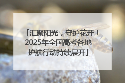 汇聚阳光，守护花开！2025年全国高考各地护航行动持续展开
