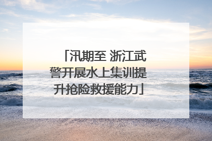汛期至 浙江武警开展水上集训提升抢险救援能力