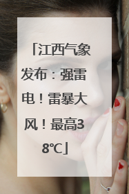 江西气象发布：强雷电！雷暴大风！最高38℃