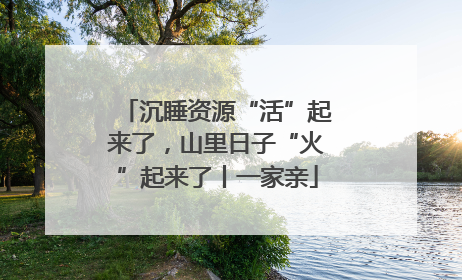 沉睡资源“活”起来了，山里日子“火”起来了丨一家亲