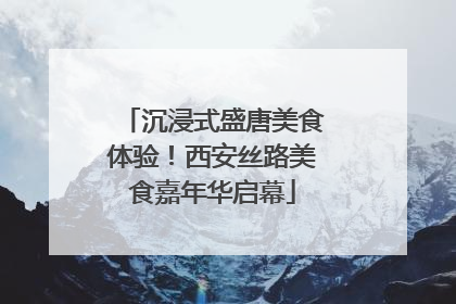 沉浸式盛唐美食体验！西安丝路美食嘉年华启幕
