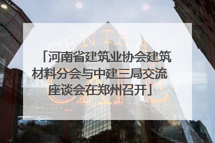 河南省建筑业协会建筑材料分会与中建三局交流座谈会在郑州召开