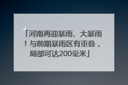 河南再迎暴雨、大暴雨！与前期暴雨区有重叠，局部可达200毫米