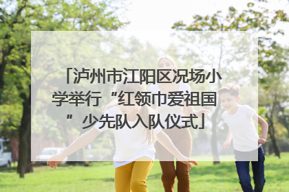 泸州市江阳区况场小学举行“红领巾爱祖国”少先队入队仪式