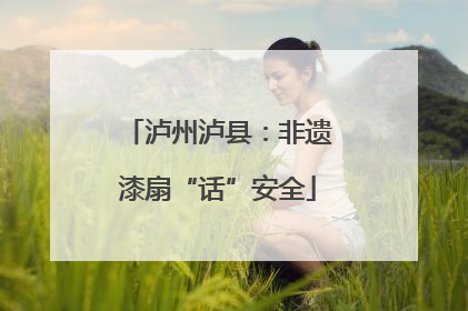泸州泸县：非遗漆扇“话”安全