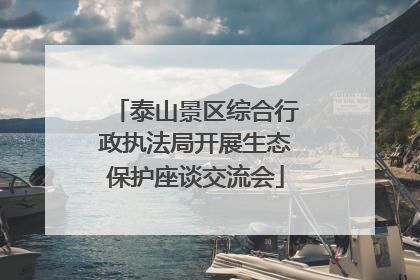 泰山景区综合行政执法局开展生态保护座谈交流会