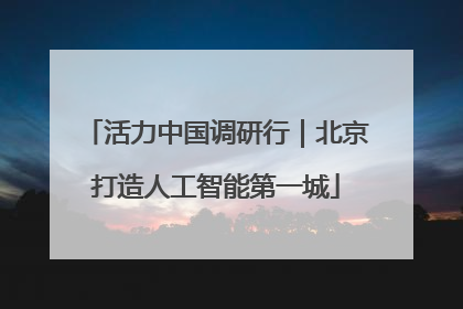 活力中国调研行｜北京打造人工智能第一城