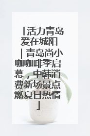 活力青岛 爱在城阳｜青岛尚小咖咖啡季启幕，中韩消费新场景点燃夏日热情