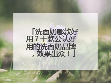 洗面奶哪款好用？十款公认好用的洗面奶品牌，效果出众！