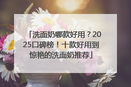 洗面奶哪款好用？2025口碑榜！十款好用到惊艳的洗面奶推荐