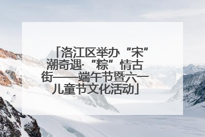 洛江区举办“宋”潮奇遇·“粽”情古街——端午节暨六一儿童节文化活动