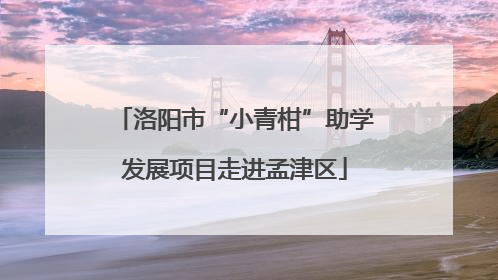 洛阳市“小青柑”助学发展项目走进孟津区