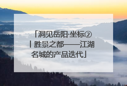 洞见岳阳·坐标②丨胜景之都——江湖名城的产品迭代