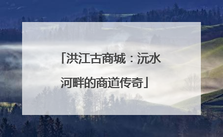 洪江古商城：沅水河畔的商道传奇