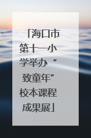 海口市第十一小学举办“致童年”校本课程成果展