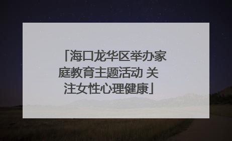海口龙华区举办家庭教育主题活动 关注女性心理健康