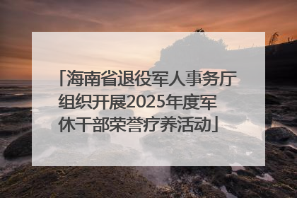 海南省退役军人事务厅组织开展2025年度军休干部荣誉疗养活动