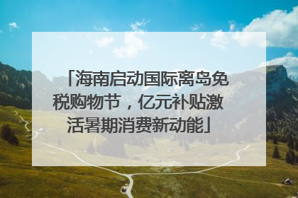 海南启动国际离岛免税购物节，亿元补贴激活暑期消费新动能