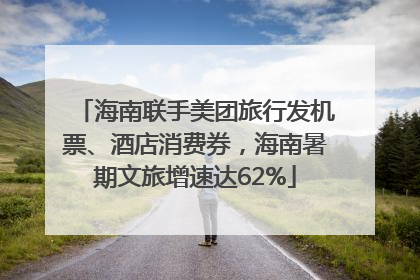 海南联手美团旅行发机票、酒店消费券，海南暑期文旅增速达62%