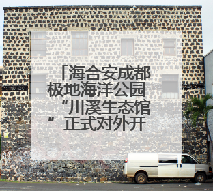 海合安成都极地海洋公园“川溪生态馆”正式对外开放