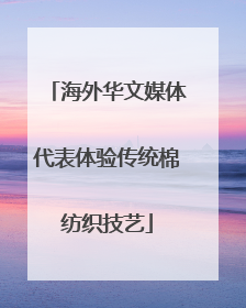 海外华文媒体代表体验传统棉纺织技艺