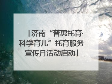 济南“普惠托育·科学育儿”托育服务宣传月活动启动