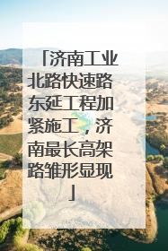 济南工业北路快速路东延工程加紧施工，济南最长高架路雏形显现