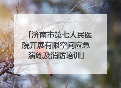 济南市第七人民医院开展有限空间应急演练及消防培训