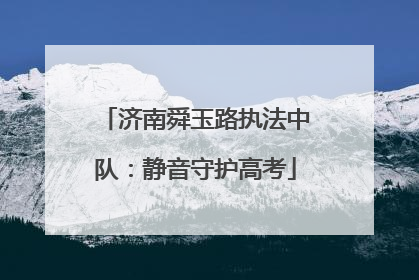 济南舜玉路执法中队：静音守护高考