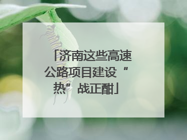 济南这些高速公路项目建设“热”战正酣