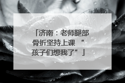 济南：老师腿部骨折坚持上课 “孩子们想我了”