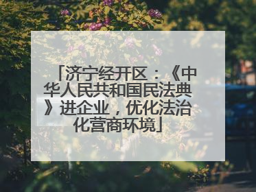 济宁经开区：《中华人民共和国民法典》进企业，优化法治化营商环境