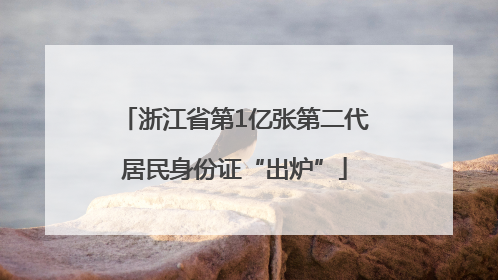 浙江省第1亿张第二代居民身份证“出炉”