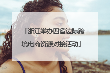 浙江举办四省边际跨境电商资源对接活动