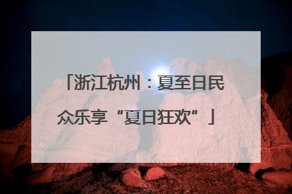 浙江杭州：夏至日民众乐享“夏日狂欢”