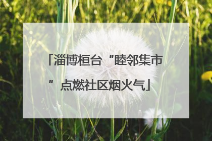 淄博桓台“睦邻集市”点燃社区烟火气