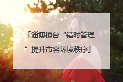 淄博桓台“错时管理”提升市容环境秩序