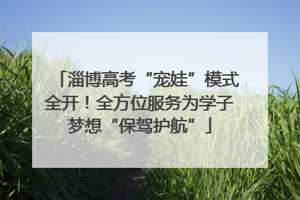 淄博高考“宠娃”模式全开！全方位服务为学子梦想“保驾护航”