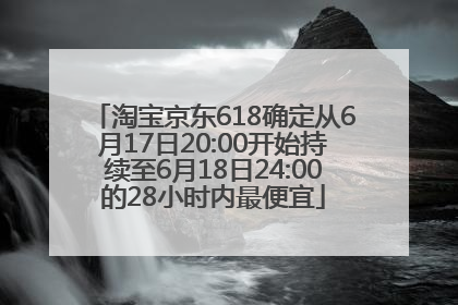淘宝京东618确定从6月17日20:00开始持续至6月18日24:00的28小时内最便宜