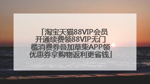 淘宝天猫88VIP会员开通续费领88VIP无门槛消费券叠加草柴APP领优惠券拿购物返利更省钱