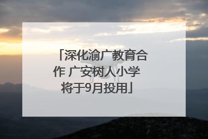 深化渝广教育合作 广安树人小学将于9月投用