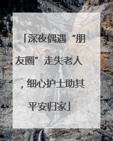 深夜偶遇“朋友圈”走失老人，细心护士助其平安归家