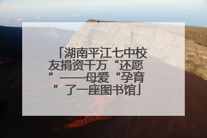 湖南平江七中校友捐资千万“还愿”——母爱“孕育”了一座图书馆