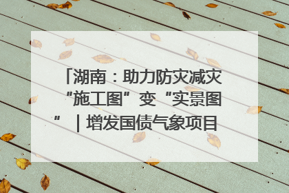 湖南：助力防灾减灾“施工图”变“实景图”｜增发国债气象项目落地见效系列报道