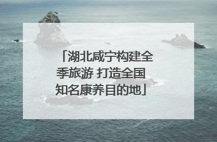 湖北咸宁构建全季旅游 打造全国知名康养目的地